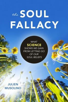 The Soul Fallacy: What Science Shows We Gain from Letting Go of Our Soul Beliefs by Musolino, Julien