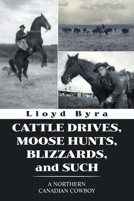 Cattle Drives, Moose Hunts, Blizzards, and Such: A Northern Canadian Cowboy by Byra, Lloyd