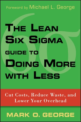 The Lean Six SIGMA Guide to Doing More with Less: Cut Costs, Reduce Waste, and Lower Your Overhead by George, Mark O.