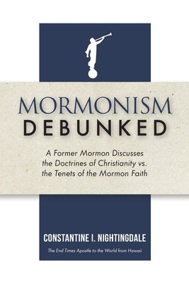 Mormonism Debunked: A Former Mormon Discusses the Doctrines of Christianity vs. the Tenets of the Mormon Faith by Nightingdale, Constantine I.