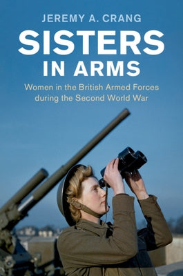 Sisters in Arms: Women in the British Armed Forces During the Second World War by Crang, Jeremy A.