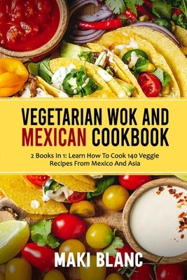 Vegetarian Wok And Mexican Cookbook: 2 Books In 1: Learn How To Cook 140 Veggie Recipes From Mexico And Asia by Blanc, Maki