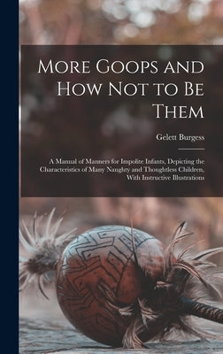 More Goops and how not to be Them: A Manual of Manners for Impolite Infants, Depicting the Characteristics of Many Naughty and Thoughtless Children, W by Burgess, Gelett