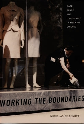 Working the Boundaries: Race, Space, and Illegality in Mexican Chicago by De Genova, Nicholas