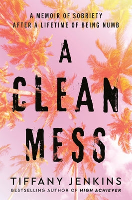 A Clean Mess: A Memoir of Sobriety After a Lifetime of Being Numb by Jenkins, Tiffany
