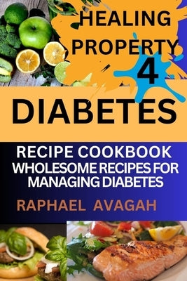 Healing Property for Diabetes Recipe Cook Book: Sugar Free Delights; Wholesome Recipes for Managing Diabetes by Avagah, Raphael
