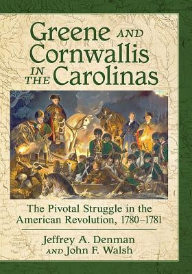 Greene and Cornwallis in the Carolinas: The Pivotal Struggle in the American Revolution, 1780-1781 by Denman, Jeffrey A.