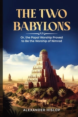 The Two Babylons: Or, the Papal Worship Proved to Be the Worship of Nimrod by Hislop, Alexander