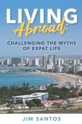 Living Abroad: Challenging the Myths of Expat Life by Santos, Jim