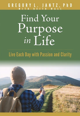 Find Your Purpose in Life: Live Each Day with Passion and Clarity by Jantz Ph. D. Gregory L.