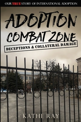 Adoption Combat Zone: Deceptions and Collateral Damage: Our True Story of International Adoption by Ray, Kathe