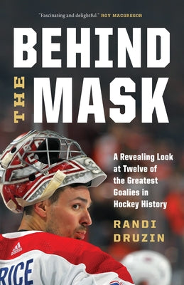 Behind the Mask: A Revealing Look at Twelve of the Greatest Goalies in Hockey History by Druzin, Randi