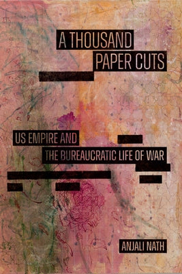 A Thousand Paper Cuts: Us Empire and the Bureaucratic Life of War by Nath, Anjali