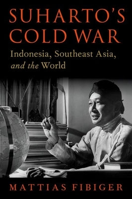 Suharto's Cold War: Indonesia, Southeast Asia, and the World by Fibiger, Mattias