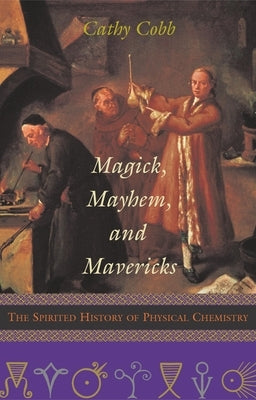 Magick, Mayhem, and Mavericks: The Spirited History of Physical Chemistry by Cobb, Cathy