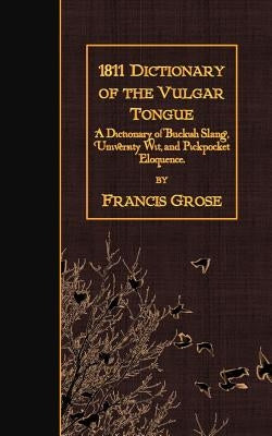 1811 Dictionary of the Vulgar Tongue: A Dictionary of Buckish Slang, University Wit, and Pickpocket Eloquence. by Grose, Francis