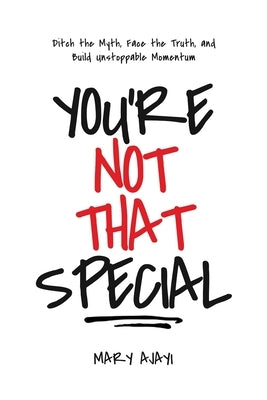 You're Not That Special: Ditch the Myth, Face the Truth, and Build Unstoppable Momentum by Ajayi, Mary