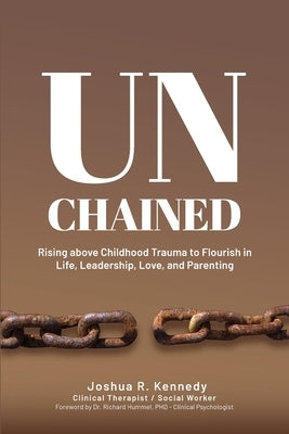 Unchained Rising Above Childhood Trauma To Flourish in Life, Leadership, Love, and Parenting by Hummel, Richard