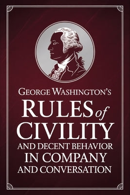 George Washington's Rules of Civility and Decent Behavior in Company and Conversation by George Washington