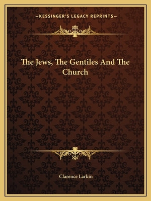 The Jews, The Gentiles And The Church by Larkin, Clarence