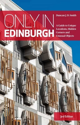 Only in Edinburgh: A Guide to Unique Locations, Hidden Corners and Unusual Objects by Smith, Duncan J. D.