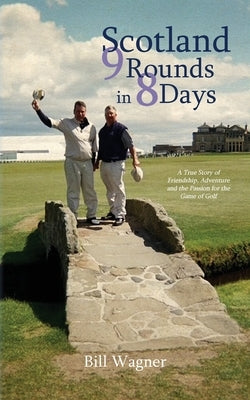 Scotland 9 Rounds in 8 Days: A True Story of Friendship, Adventure and the Passion for the Game of Golf by Wagner, Bill