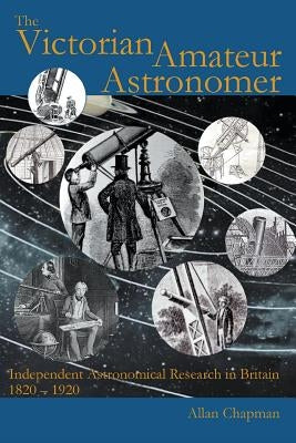 The Victorian Amateur Astronomer: Independent Astronomical Research in Britain 1820 - 1920 by Chapman, Allan