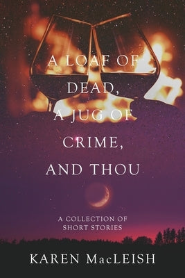 A Loaf of Dead, A Jug of Crime, and Thou: A Collection of Short Stories by MacLeish, Karen