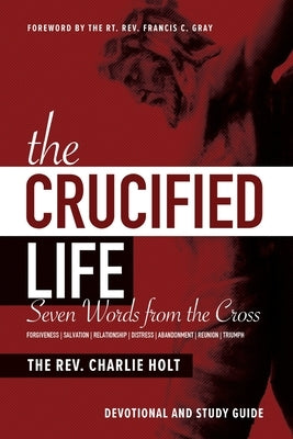 The Crucified Life: Seven Words from the Cross: Devotional and Study Guide by Holt, Charlie