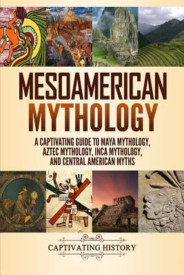 Mesoamerican Mythology: A Captivating Guide to Maya Mythology, Aztec Mythology, Inca Mythology, and Central American Myths by Clayton, Matt