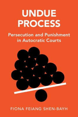 Undue Process: Persecution and Punishment in Autocratic Courts by Shen-Bayh, Fiona Feiang