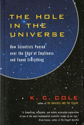 The Hole in the Universe: How Scientists Peered Over the Edge of Emptiness and Found Everything by Cole, K. C.