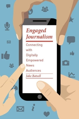 Engaged Journalism: Connecting with Digitally Empowered News Audiences by Batsell, Jake