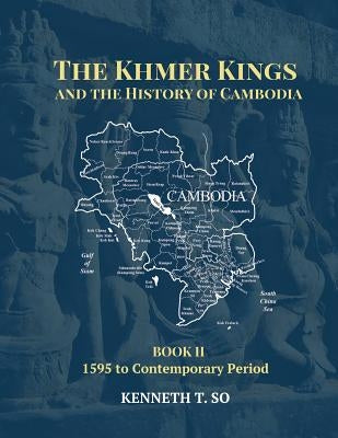 The Khmer Kings and the History of Cambodia: BOOK II - 1595 to the Contemporary Period by So, Kenneth T.