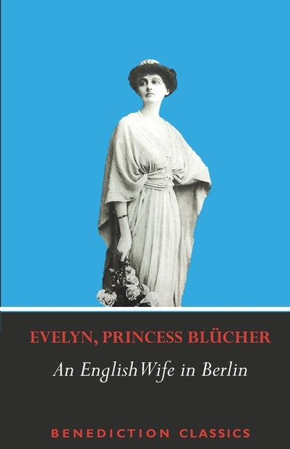An English Wife in Berlin: A Private Memoir of Events, Politics and Daily Life in Germany Throughout the War and the Social Revolution of 1918 by BlÃ¼cher, Evelyn Princess
