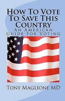 How To Vote To Save This Country: An American Guide For Voting by Maglione MD, Tony