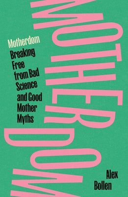Motherdom: Breaking Free from Bad Science and Good Mother Myths by Bollen, Alex