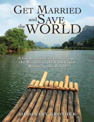 Get Married and Save the World: A Guide to Christian Marriage, the Witness of the Family and Restoring the World by Brother, Ordinary