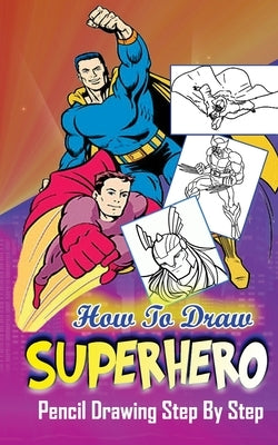 How To Draw Superheroes: Pencil Drawings Step by Step: Pencil Drawing Ideas for Absolute Beginners by Publication, Gala