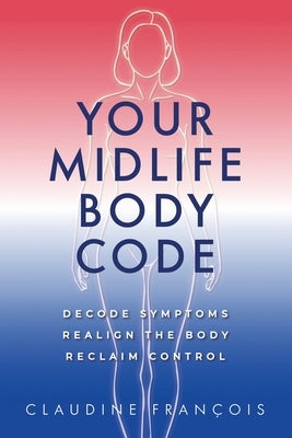 Your Midlife Body Code: Decode Symptoms, Realign the Body, and Reclaim Control by Francois, Claudine