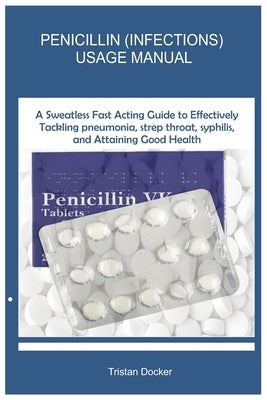 Penicillin (Infections) Usage Manual: A Sweatless Fast Acting Guide to Effectively Tackling pneumonia, strep throat, syphilis, and Attaining Good Heal by Docker, Tristan