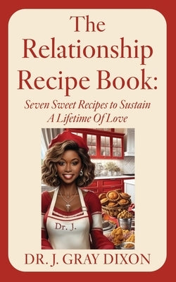 The Relationship Recipe Book: Seven Sweet Recipes to Sustain A Lifetime Of Love by Gray Dixon, J.