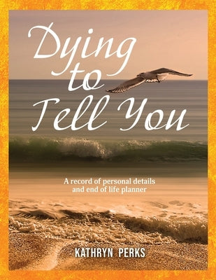 Dying to Tell You: A record of personal details and end of life planner by Perks, Kathryn