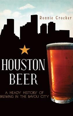 Houston Beer: A Heady History of Brewing in the Bayou City by Crocker, Ronnie