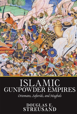 Islamic Gunpowder Empires: Ottomans, Safavids, and Mughals by Streusand, Douglas E.