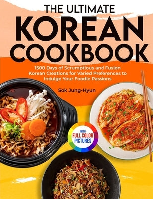 The Ultimate Korean Cookbook: 1500 Days of Scrumptious and Fusion Korean Creations for Varied Preferences to Indulge Your Foodie Passions&#65372;Ful by Jung-Hyun, Sok