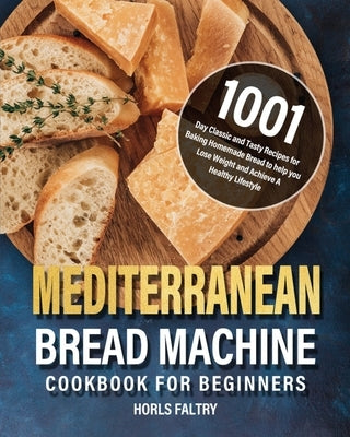 Mediterranean Bread Machine Cookbook for Beginners: 1001-Day Classic and Tasty Recipes for Baking Homemade Bread to help you Lose Weight and Achieve A by Faltry, Horls
