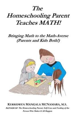 The Homeschooling Parent Teaches MATH!: Bringing Math to the Math-Averse (Parents and Kids Both!) by McNamara, Kerridwen Mangala