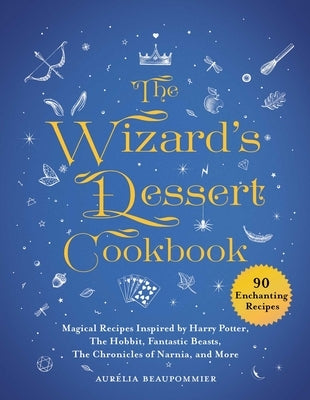 The Wizard's Dessert Cookbook: Magical Recipes Inspired by Harry Potter, the Hobbit, Fantastic Beasts, the Chronicles of Narnia, and More by Beaupommier, Aur&#195;&#169;lia