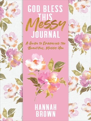 God Bless This Messy Journal: A Guide to Embracing the Beautiful, Messy You by Brown, Hannah